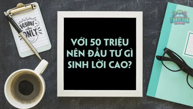 Có 50 triệu đầu tư gì? Bí quyết đầu tư sinh lời và lợi nhuận cao