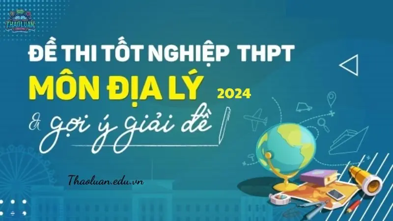 Đánh giá và phân tích đề thi THPT Quốc Gia môn Địa Lí 2024
