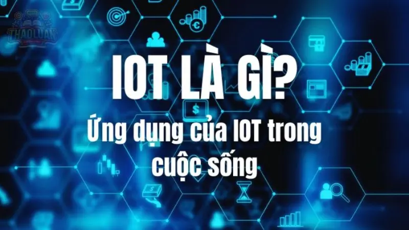 Định nghĩa Iot là gì? Những điều cần biết ứng dụng Iot? 