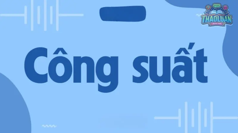 Định nghĩa công suất là gì? Công thức tính đơn vị của công suất