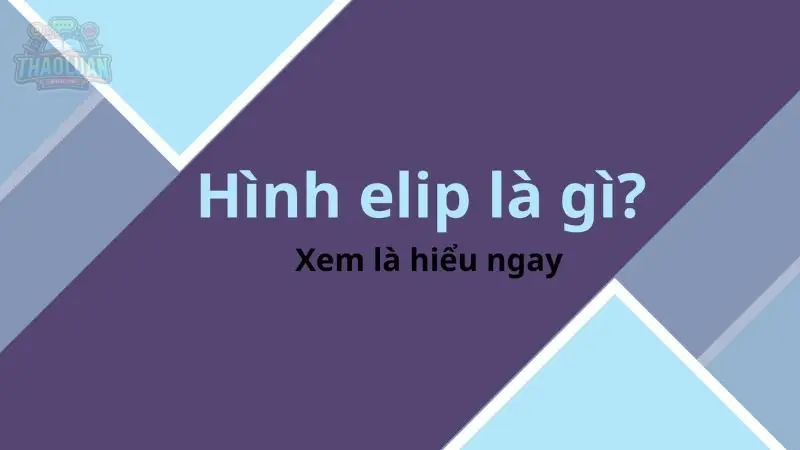 Định nghĩa elip là gì? Giải mã bí ẩn đặc biệt trong toán học và thiên văn