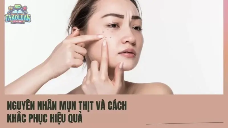 Nguyên nhân, biểu hiện và cách trị mụn thịt hiệu quả