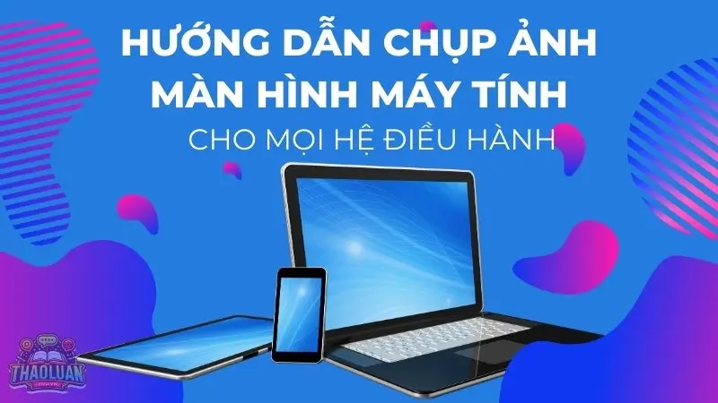 Hướng dẫn chụp ảnh màn hình máy tính siêu đơn giản cho mọi hệ điều hành