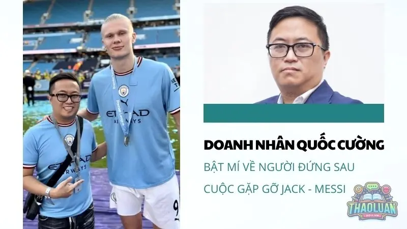 Doanh nhân Quốc Cường là ai? Bật mí về người đứng sau cuộc gặp gỡ Jack - Messi