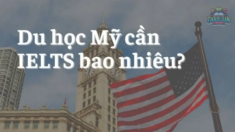 Du học Mỹ cần IELTS bao nhiêu? Thông tin mới nhất năm 2024