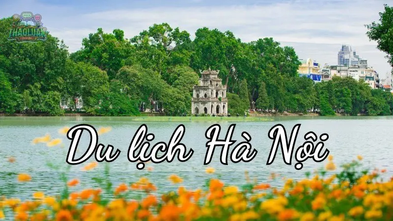 Du lịch Hà Nội - Hành trình khám phá thủ đô ngàn năm văn hiến