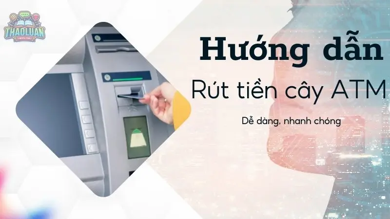 Hướng dẫn rút tiền tại cây ATM đơn giản, nhanh chóng