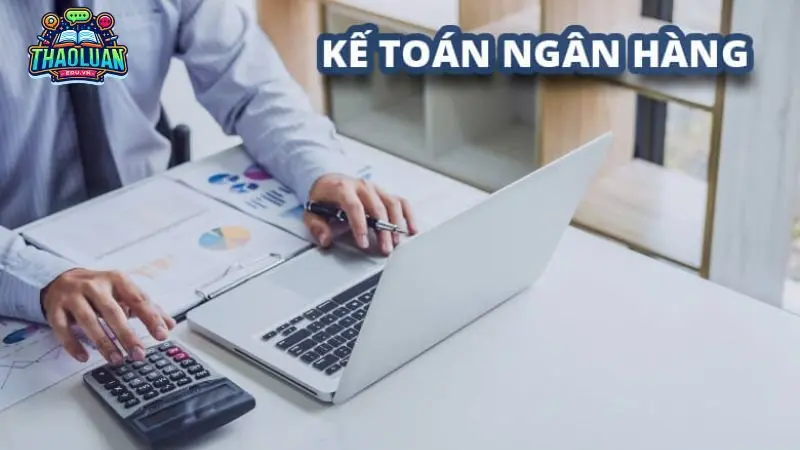 Kế toán ngân hàng: Giải mã công việc và tiềm năng phát triển