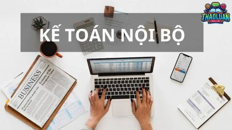 Kế toán nội bộ là gì? Vai trò và trách nhiệm cụ thể