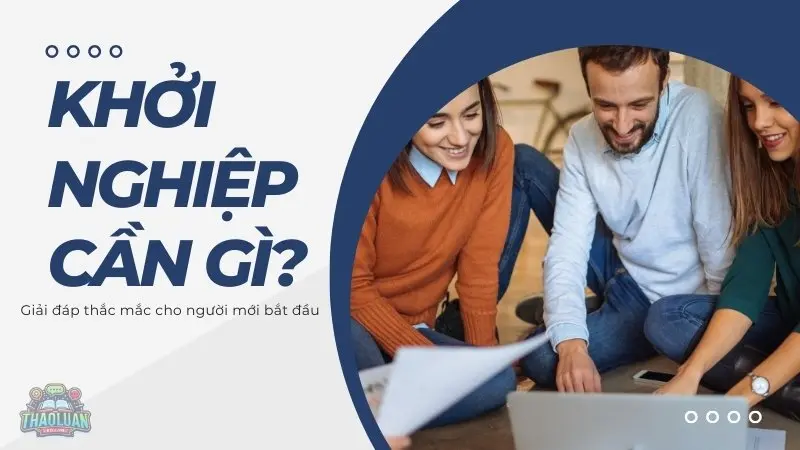 "Khởi nghiệp cần gì?" - Giải đáp thắc mắc cho người mới bắt đầu