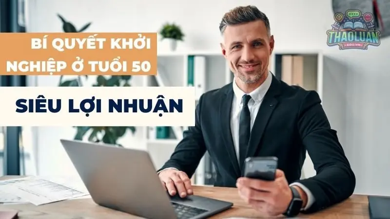 Bí quyết khởi nghiệp ở tuổi 50 giúp gặt hái siêu lợi nhuận