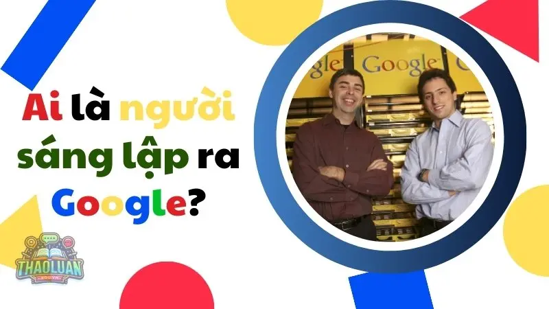 Ai là người sáng lập ra Google? Hành trình tạo dựng đế chế Google