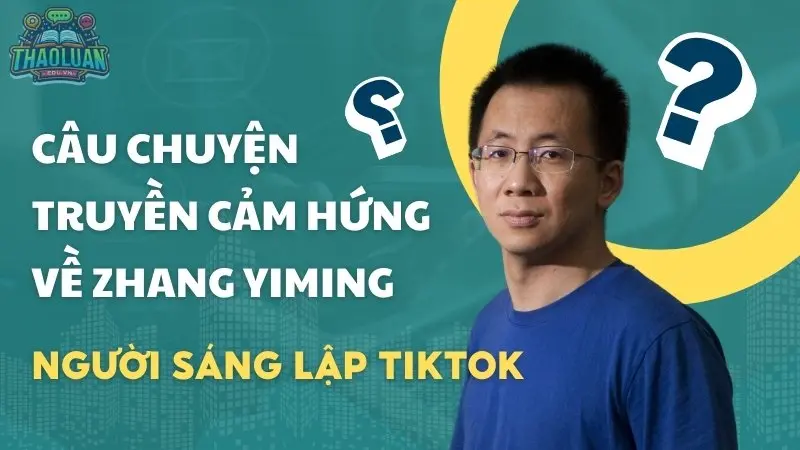 Câu chuyện truyền cảm hứng về Zhang Yiming - Người sáng lập TikTok