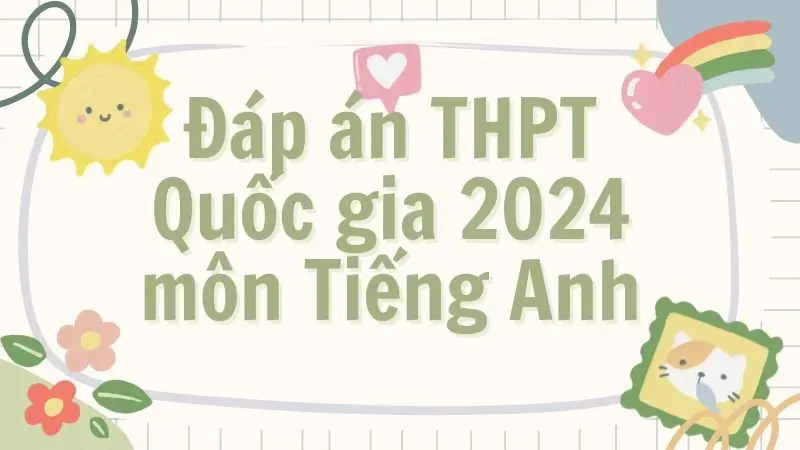 Đáp án đề thi THPT 2024 môn tiếng Anh - Tất cả các mã đề