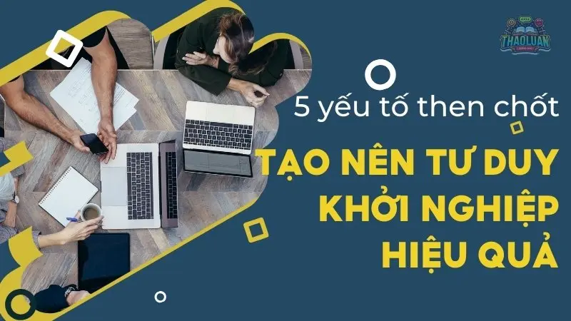 5 yếu tố then chốt tạo nên tư duy khởi nghiệp hiệu quả