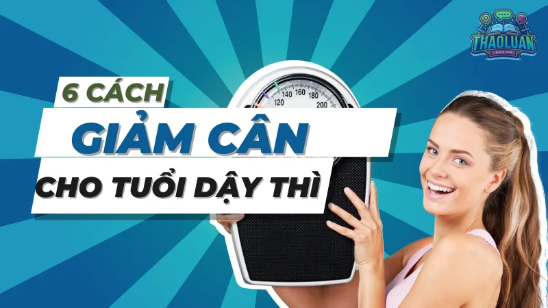 Top 6 cách giảm cân cho tuổi dậy thì hiệu quả và an toàn