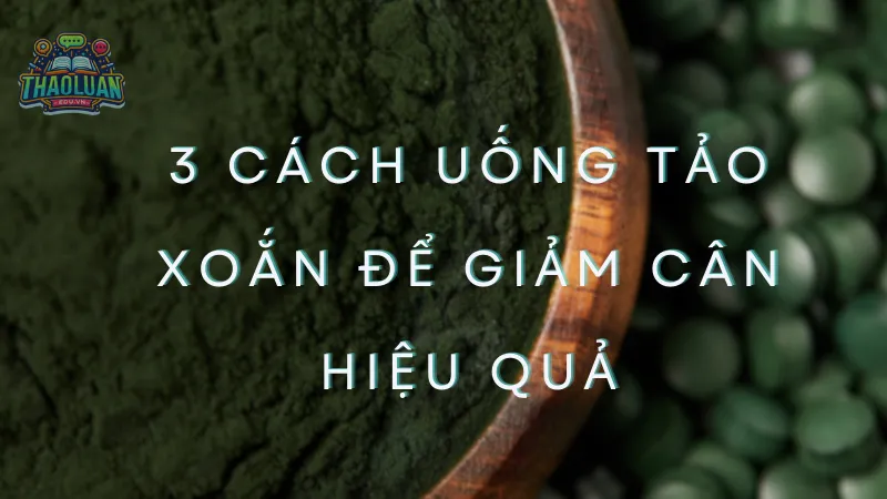 3 Cách uống tảo xoắn để giảm cân hiệu quả bạn nên thử