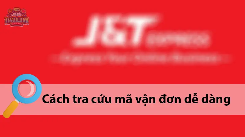 Tra cứu vận đơn J&T - Tìm kiếm thông tin giao hàng dễ dàng
