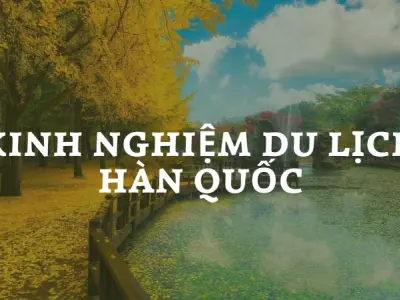 Bỏ túi kinh nghiệm du lịch Hàn Quốc trọn vẹn từ A-Z hữu ích