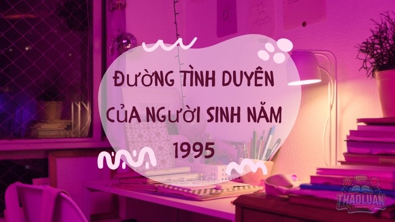 Mối quan hệ và tình duyên của người sinh năm 1995