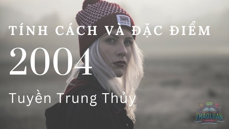 Tính cách và đặc điểm của người sinh năm 2004