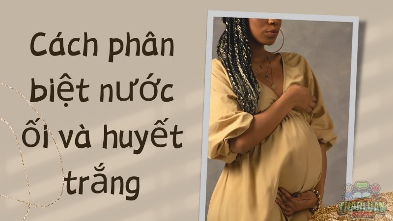 Cách nhận biết nước ối và huyết trắng cho mẹ bầu
