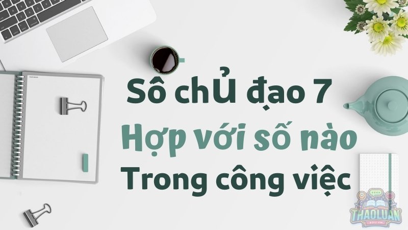 Số hợp với con số chủ đạo 7 giúp sự nghiệp thăng tiến
